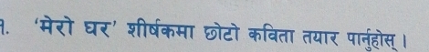 १. ‘मेरो घर’ शीर्षकमा छोटो कविता तयार पानुहोस् ।