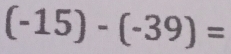 (-15)-(-39)=