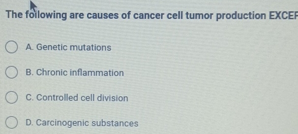 The following are causes of cancer cell tumor production EXCE
A. Genetic mutations
B. Chronic inflammation
C. Controlled cell division
D. Carcinogenic substances