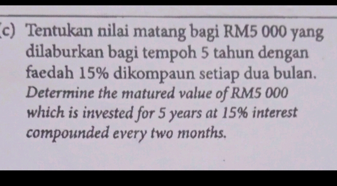 Tentukan nilai matang bagi RM5 000 yang 
dilaburkan bagi tempoh 5 tahun dengan 
faedah 15% dikompaun setiap dua bulan. 
Determine the matured value of RM5 000
which is invested for 5 years at 15% interest 
compounded every two months.