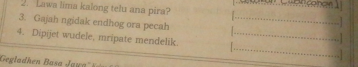 Cuancanon 
2. Lawa lima kalong telu ana pira? 
. 
3. Gajah ngidak endhog ora pecah_ 
_ 
4. Dipijet wudele, mripate mendelik._ 
Gegladhen B asa Ja w '