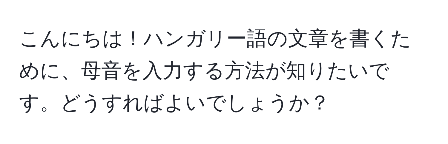 こんにちは！ハンガリー語の文章を書くために、母音を入力する方法が知りたいです。どうすればよいでしょうか？