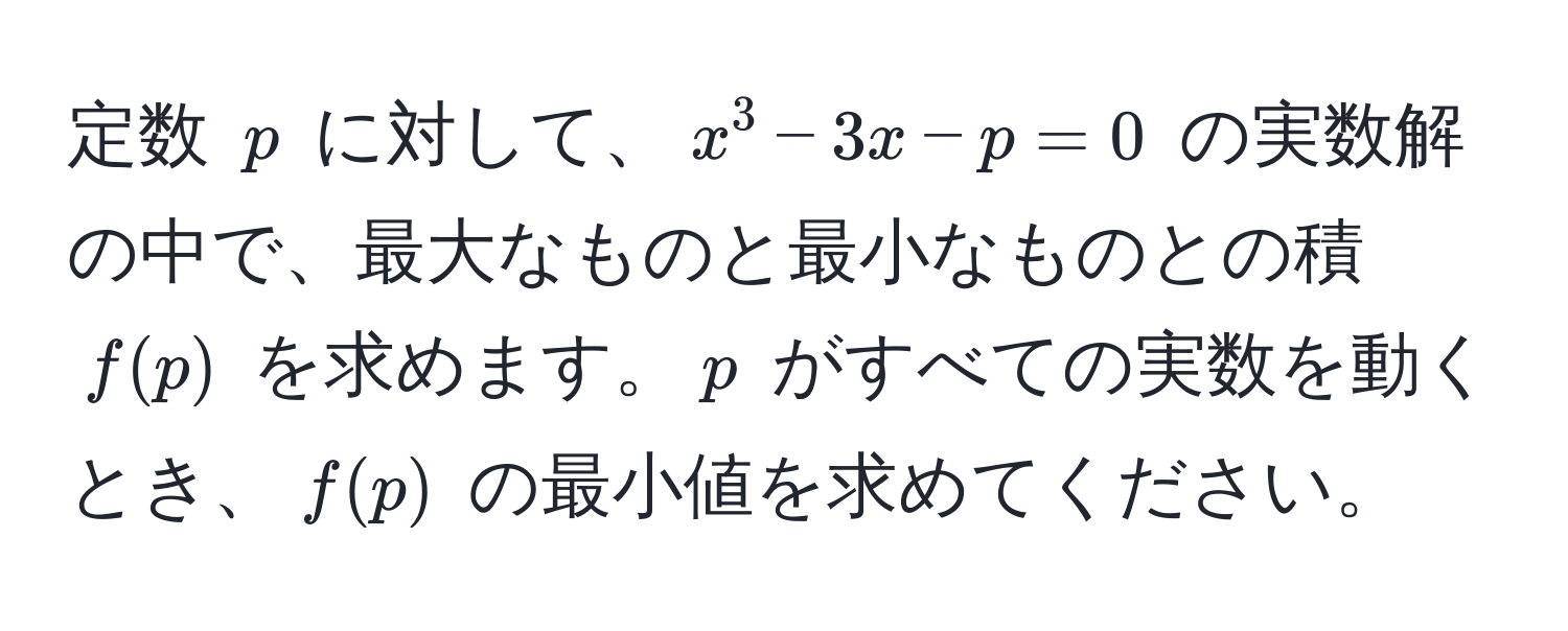 定数 $p$ に対して、$x^3 - 3x - p = 0$ の実数解の中で、最大なものと最小なものとの積 $f(p)$ を求めます。$p$ がすべての実数を動くとき、$f(p)$ の最小値を求めてください。