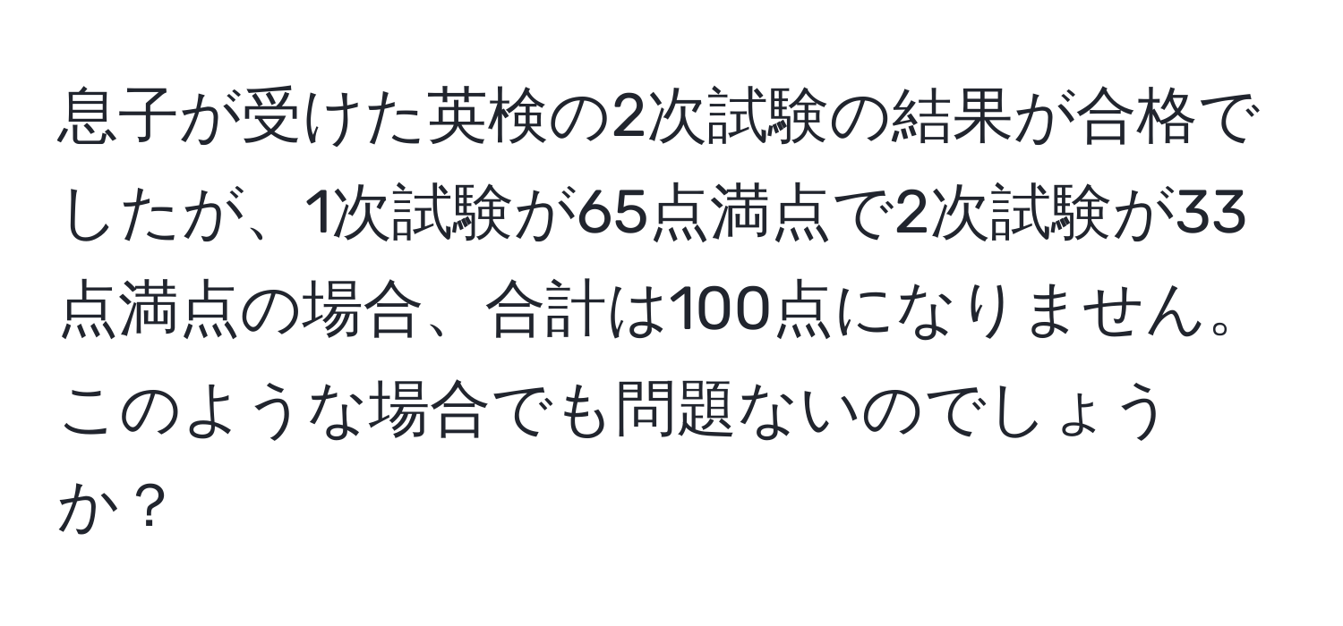 息子が受けた英検の2次試験の結果が合格でしたが、1次試験が65点満点で2次試験が33点満点の場合、合計は100点になりません。このような場合でも問題ないのでしょうか？