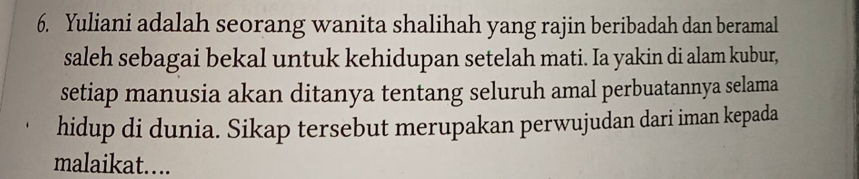 Yuliani adalah seorang wanita shalihah yang rajin beribadah dan beramal 
saleh sebagai bekal untuk kehidupan setelah mati. Ia yakin di alam kubur, 
setiap manusia akan ditanya tentang seluruh amal perbuatannya selama 
hidup di dunia. Sikap tersebut merupakan perwujudan dari iman kepada 
malaikat....