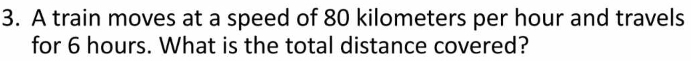 A train moves at a speed of 80 kilometers per hour and travels 
for 6 hours. What is the total distance covered?