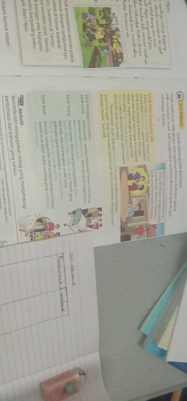 Sani Bahasa Susah Senang Kita Bersama
Hijou Pada suatu hari. Afifi ditegur eleh ayahnya kerana kelinatan gelisah
Afili memohon maaf. Afili menjelaskan bahawa dia hersimpati dengan
*  ayehnga  ssng boyügeng 
rakannya. Danish 
ng táh krng dạn mat 
N er mongambil fa
Encik Nazn mendekali Afifi 
lak terébut lalu momuat naknya "Kamy usah cusan has, Rakan Taman S
Damai telah bülal kote untuk membetic
Encik Azmi sebuah kafii khos. Kita juga
hasi Whatshpp Rakan Tıman
v Rendudak tous memborikan
akan membiayai sebahagian kos rawa
hadap hantaran  st beliau Segala kebajikan keiuarga Enck
Azmi yang bnyai loyung loyang terpul
talinga akan disempurakan oleh kom
taman ini," jeias Encik Nazn
"Terima kasih, ayah. Barulah lapang dada saya apabila mendengar
kata-kata ayah. Saya dan kawan-kawan juga okan membenkan sokongen mera
kepada Danish." kafa Afifi
Dua minggu kemudian
Encik Azmi Terima kasih, semua Penduduk Taman Sen Damai
mempunyal hat emas. Bantuan yang saya terima
iviti penanaman semula pokok Ini pantas macum kilat
Encik Teong
elesai dengan sempurnanya. Sama-sama. Kita hidup bermasyarakat, bem
sama dipikul, ringan sama dynjing. Rezeki yang
kita ada, kita sumbangkan sedikit untuk
golongan yang memeriukan, hali gojoh same
pokok di taman kembali
au. Suasana di Taman
dilapah, hati kuman soma dicesah.
hai semakin cería. Semua
k bangga atas kejayaan Encik Ravin: Bertuah sungguh kita mempunyai pengerusi taman
jek Alam Hijau. nngan tangan. seperti Encik Nazri. Beliau seorang yang ospat kols,
ereka berganding bahu
l  
Aktiviti
dalam bentuk tulisan Bercerita dan mengujarkan dialog yang mengandung
peribahasa dan bahasa yang santun.
myrid bercerita dengan menggunakan perisahasa dalam lakonan 
KBAT: Mengopiäkasi - Melakonkan