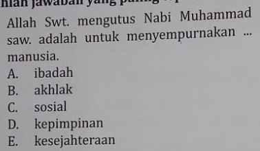 hán jáwabán yán
Allah Swt. mengutus Nabi Muhammad
saw. adalah untuk menyempurnakan ...
manusia.
A. ibadah
B. akhlak
C. sosial
D. kepimpinan
E. kesejahteraan