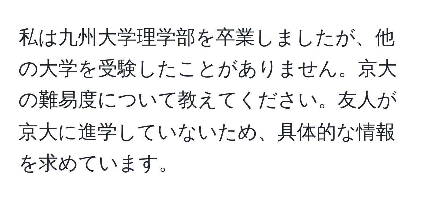 私は九州大学理学部を卒業しましたが、他の大学を受験したことがありません。京大の難易度について教えてください。友人が京大に進学していないため、具体的な情報を求めています。