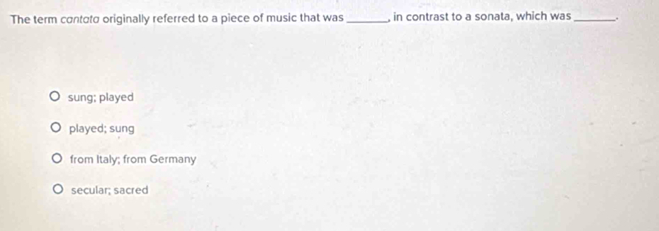 The term contαto originally referred to a piece of music that was_ , in contrast to a sonata, which was _.
sung; played
played; sung
from Italy; from Germany
secular; sacred