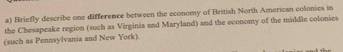 Briefly describe one difference between the economy of British North American colonies in 
the Chesapeake region (such as Virginia and Maryland) and the economy of the middle colonies 
(such as Pennsylvania and New York).