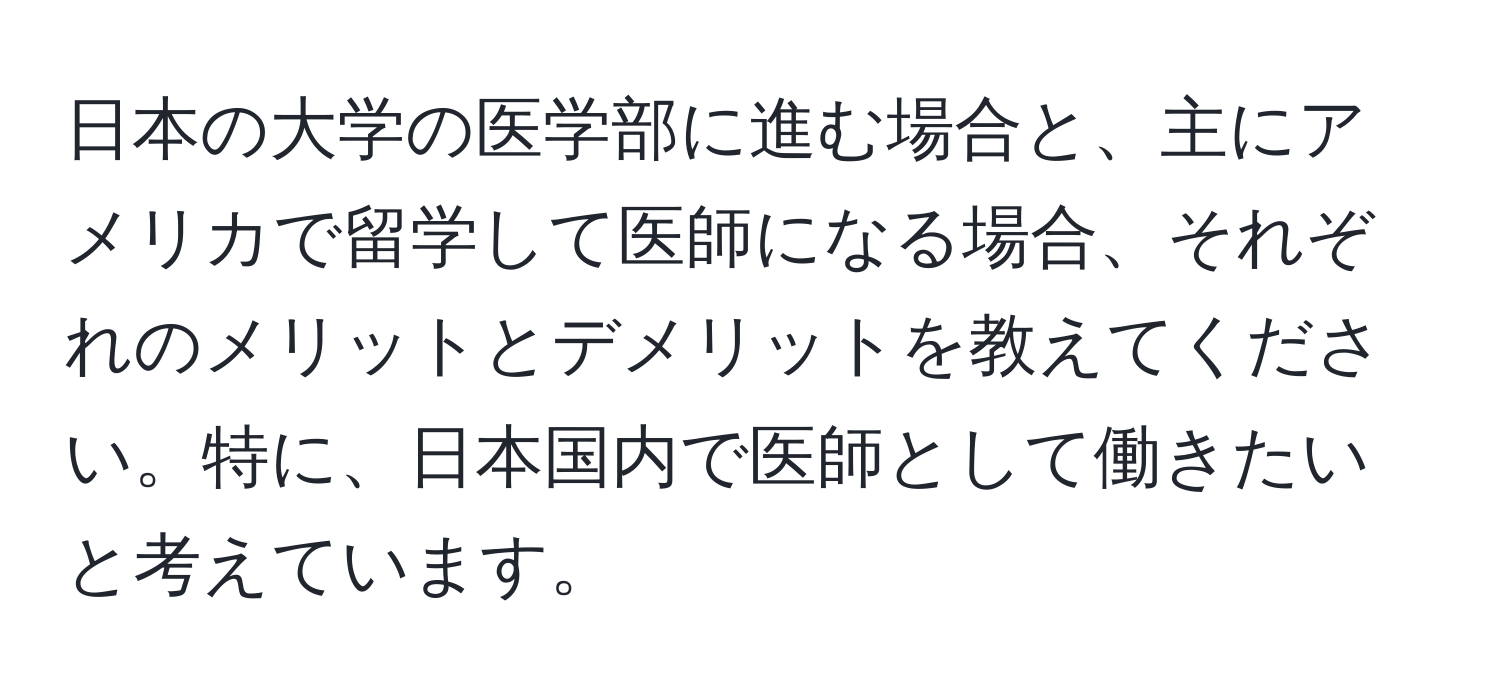 日本の大学の医学部に進む場合と、主にアメリカで留学して医師になる場合、それぞれのメリットとデメリットを教えてください。特に、日本国内で医師として働きたいと考えています。