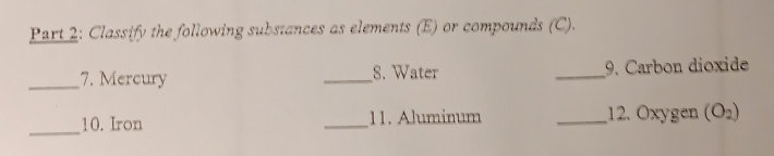 Classify the following substances as elements (E) or compounds (C). 
_7. Mercury _8. Water _9. Carbon dioxide 
_ 
10. Iron _11. Aluminum _12. Oxygen (O_2)