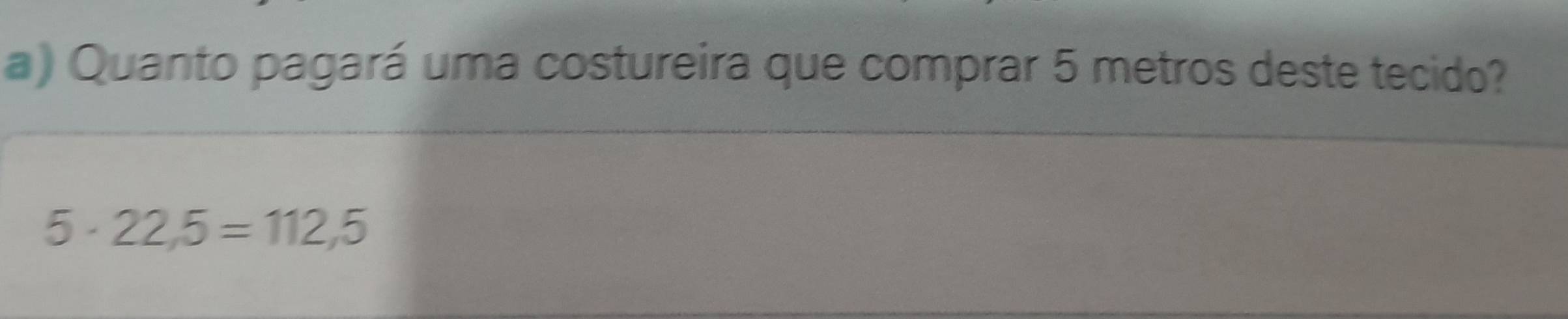 Quanto pagará uma costureira que comprar 5 metros deste tecido?
5· 22,5=112,5