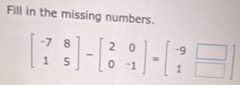 Fill in the missing numbers.
beginbmatrix -7&8 1&5endbmatrix -beginbmatrix 2&0 0&-1endbmatrix =beginbmatrix -9&□  1&□ endbmatrix