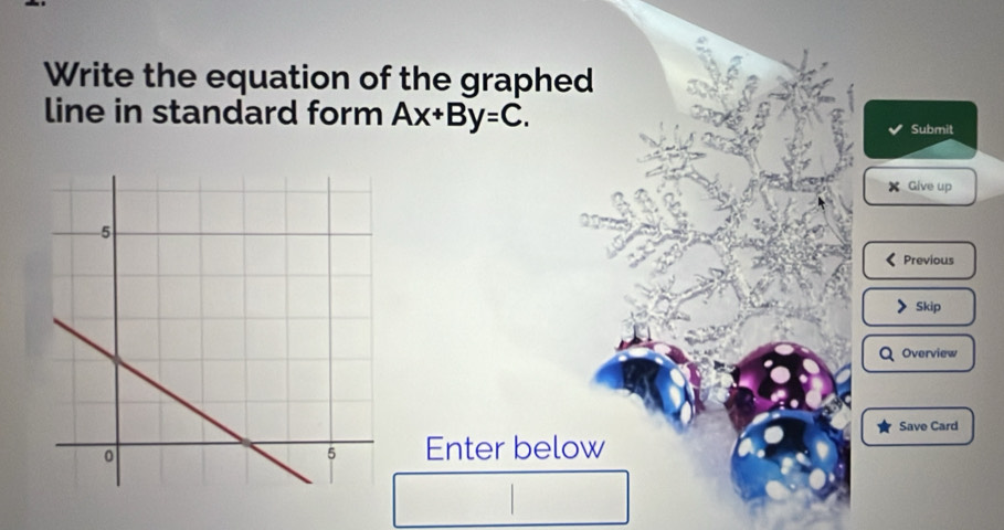 Write the equation of the graphed 
line in standard form Ax+By=C. 
Submit
X Give up 
Previous 
Skip 
Overview 
Save Card 
Enter below