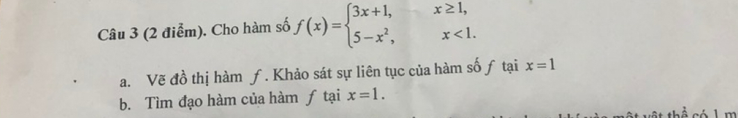 Cho hàm số f(x)=beginarrayl 3x+1,x≥ 1, 5-x^2,x<1.endarray.
a. Vẽ đồ thị hàm ƒ. Khảo sát sự liên tục của hàm số ƒ tại x=1
b. Tìm đạo hàm của hàm ƒ tại x=1.