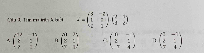 Tìm ma trận X biết X=beginpmatrix 3&-2 1&0 2&1endpmatrix .beginpmatrix 2&1 3&2endpmatrix
A. beginpmatrix 12&-1 2&1 7&4endpmatrix B. beginpmatrix 0&7 2&1 7&4endpmatrix C. beginpmatrix 0&-1 2&1 -7&4endpmatrix D. beginpmatrix 0&-1 2&1 7&4endpmatrix