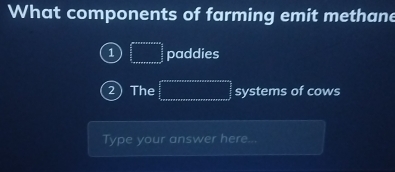 What components of farming emit methane
1 □ paddies
2 The _  1/2 __  3/2  systems of cows
Type your answer here...