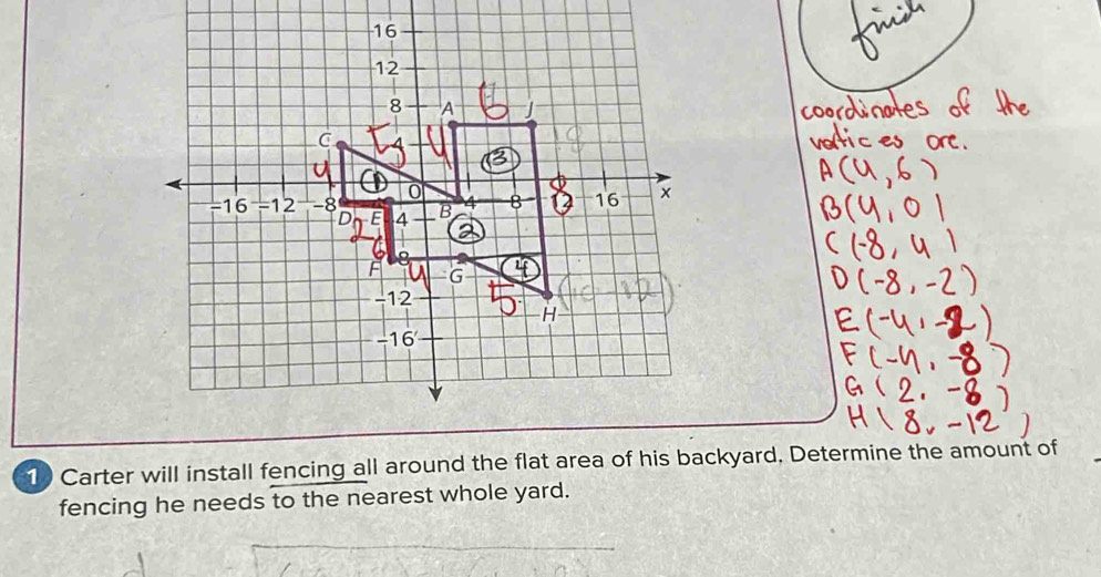 16
12
8 A 
C
0
= 16 =1 -8 B 8 16 x
D E 4
F G
-12
H
-16
10 Carter will install fencing all around the flat area of his backyard. Determine the amount of 
fencing he needs to the nearest whole yard.