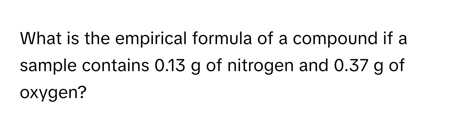 What is the empirical formula of a compound if a sample contains 0.13 g of nitrogen and 0.37 g of oxygen?