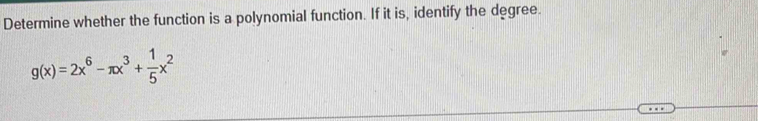 Determine whether the function is a polynomial function. If it is, identify the degree.
g(x)=2x^6-π x^3+ 1/5 x^2