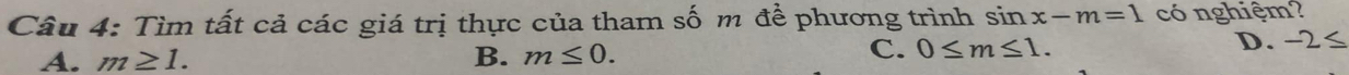 Tìm tất cả các giá trị thực của tham số m để phương trình sin x-m=1 có nghiệm?
C.
A. m≥ 1. B. m≤ 0. 0≤ m≤ 1.
D. -2≤