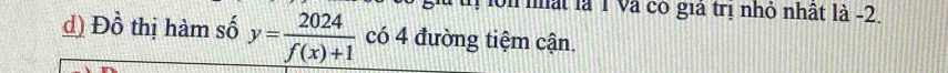hlôn nất là 1 Và có giả trị nhỏ nhật là -2. 
d) Đồ thị hàm số y= 2024/f(x)+1  có 4 đường tiệm cận.