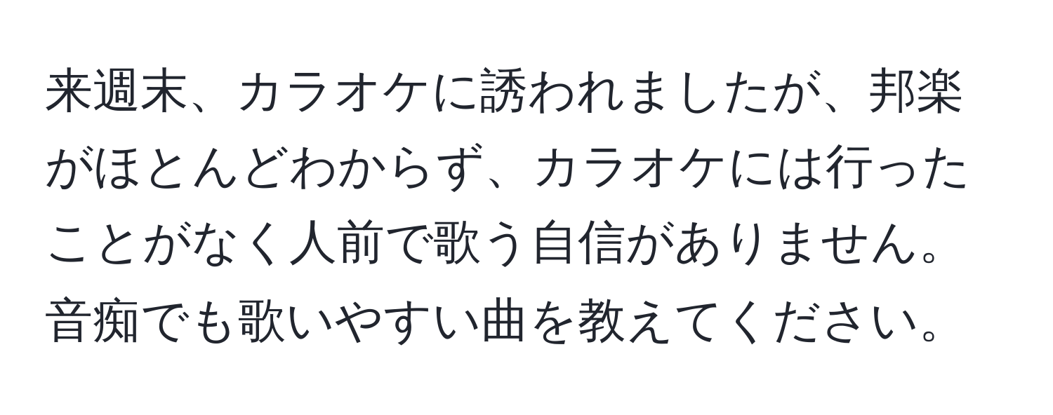 来週末、カラオケに誘われましたが、邦楽がほとんどわからず、カラオケには行ったことがなく人前で歌う自信がありません。音痴でも歌いやすい曲を教えてください。