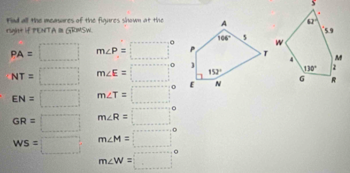 Find all the measures of the figures shown at the
right if PENT A≌ GRMSW.
PA=□ m∠ P=□°
NT=□ m∠ E=□°
EN=□ m∠ T=□°
GR=□ m∠ R=□°
WS=□ m∠ M=□°
m∠ W=□°