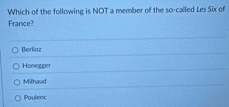 Which of the following is NOT a member of the so-called Les Six of
France?
Berlioz
Honegger
Milhaud
Poulenc