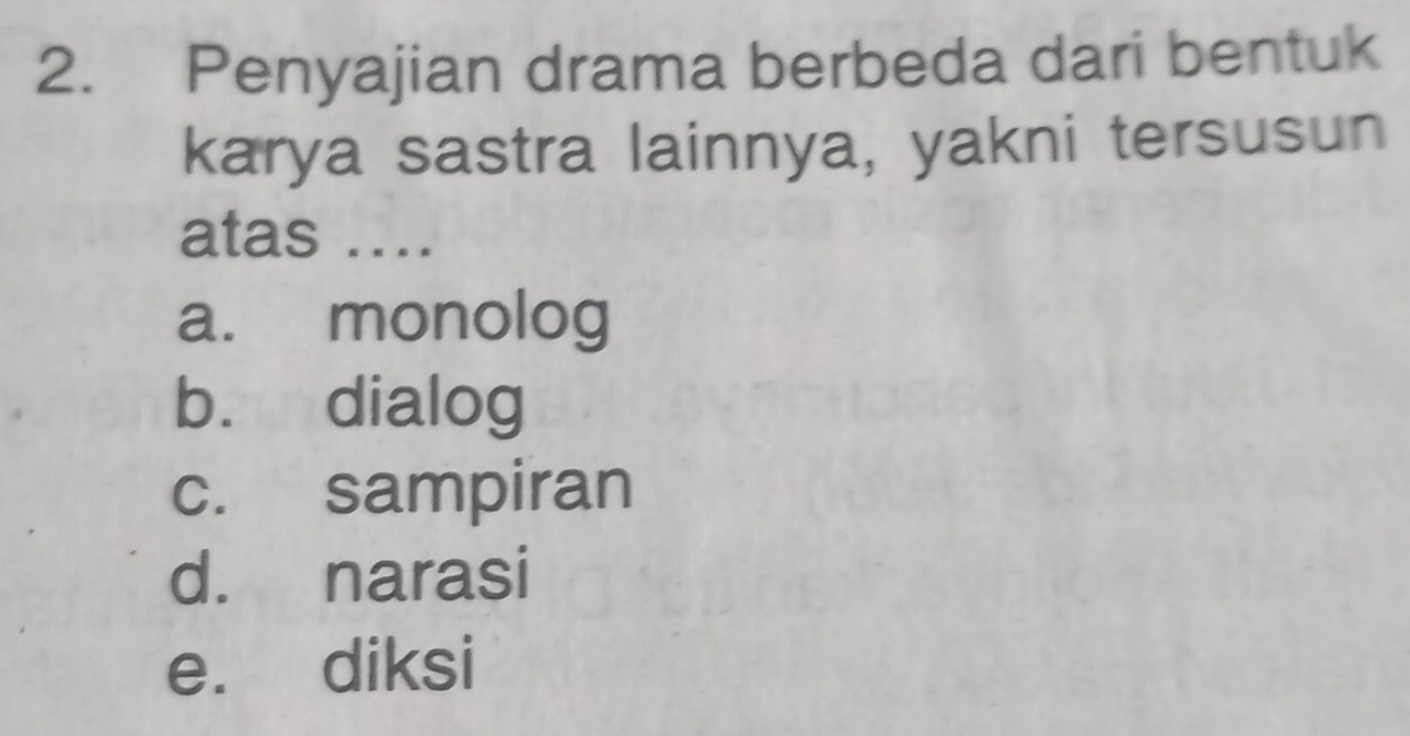 Penyajian drama berbeda dari bentuk
karya sastra lainnya, yakni tersusun
atas ....
a. monolog
b. dialog
c. sampiran
d. narasi
e. diksi