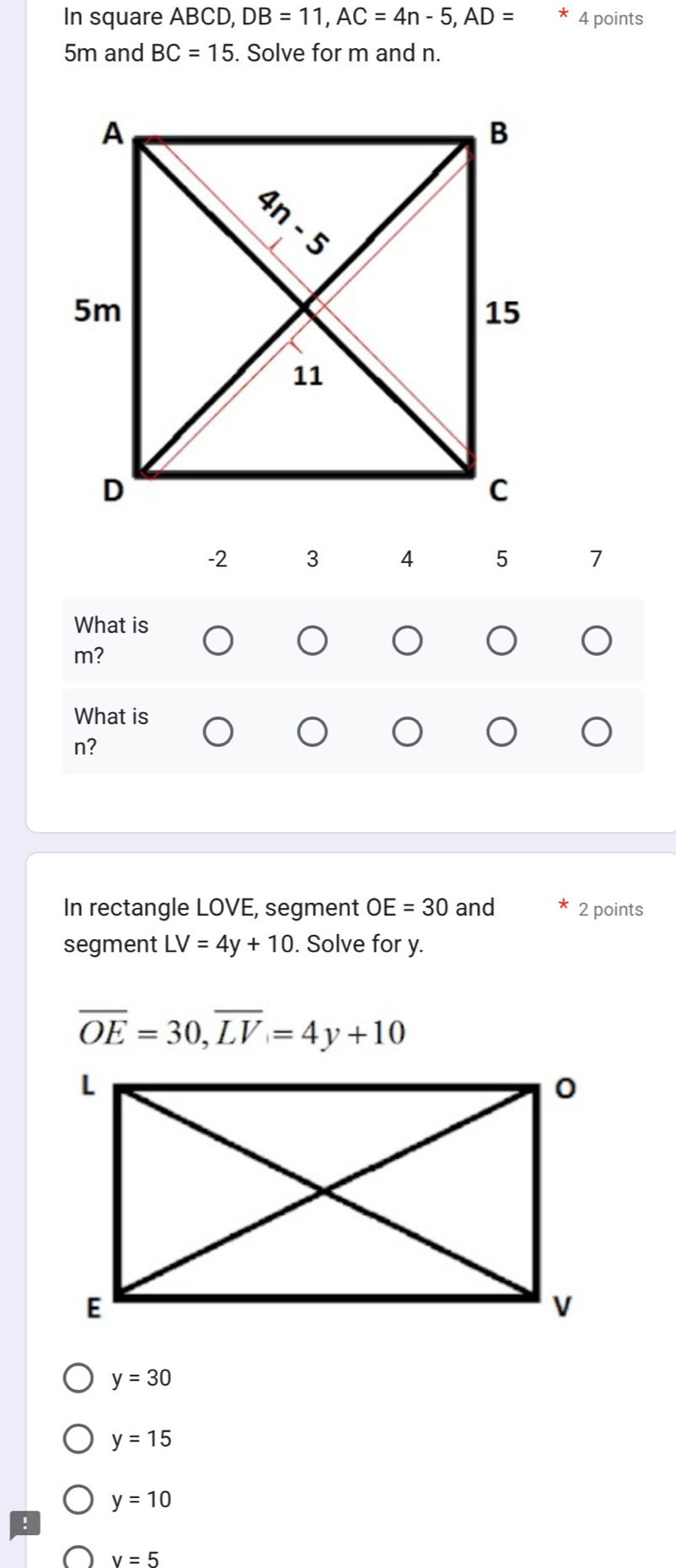 In square ABCD, DB=11,AC=4n-5,AD= 4 points
5m and BC=15. Solve for m and n.
-2    7
What is
m?
What is
n?
In rectangle LOVE, segment OE=30 and 2 points
segment LV=4y+10. Solve for y.
overline OE=30,overline LV=4y+10
y=30
y=15
y=10!
v=5