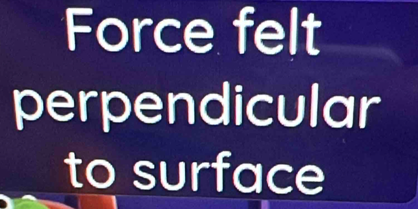 Force felt 
perpendicular 
to surface