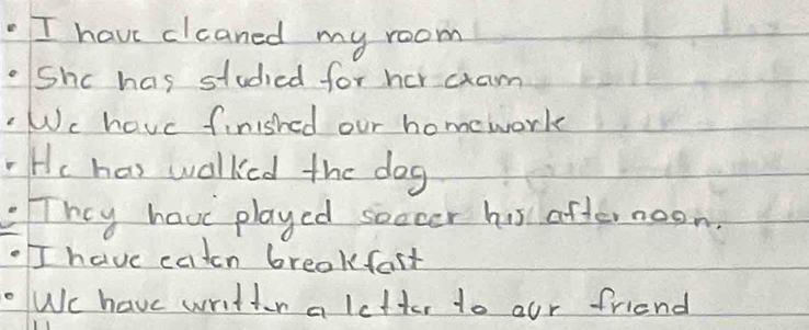 have clcaned my room 
Shc has studied for her cxam 
Wc have finished our homework 
He has walked the dog 
They have played soccer his after noon. 
I have caton breakfast 
We have written a letter to our friend