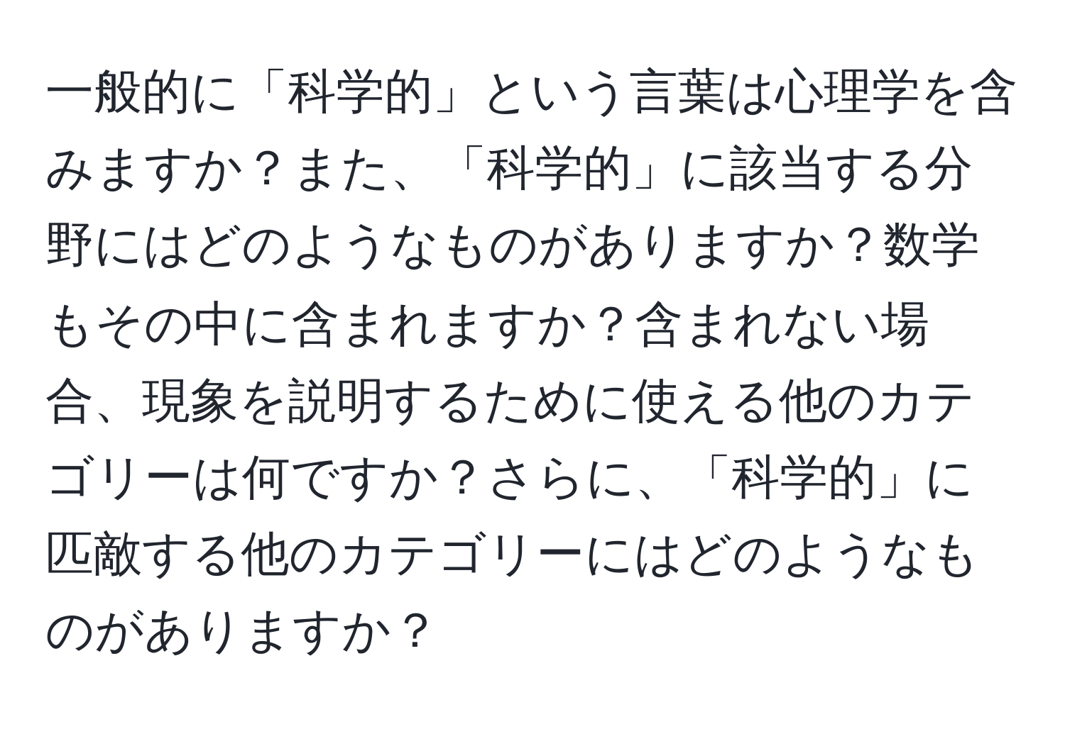 一般的に「科学的」という言葉は心理学を含みますか？また、「科学的」に該当する分野にはどのようなものがありますか？数学もその中に含まれますか？含まれない場合、現象を説明するために使える他のカテゴリーは何ですか？さらに、「科学的」に匹敵する他のカテゴリーにはどのようなものがありますか？