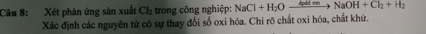 Xét phản ứng sản xuất Cl_2 trong công nghiệp: NaCl+H_2Oxrightarrow dpddmeNaOH+Cl_2+H_2
Xác định các nguyên tử có sự thay đổi số oxi hóa. Chi rõ chất oxi hóa, chất khử.