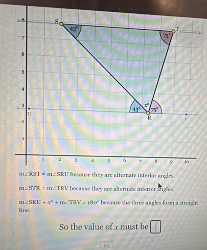 m∠ STR=m∠ TRV because they are alternate interior angles.
m∠ SRU+x°+m∠ TRV=180° because the three angles form a straight
line.
So the value of x must be
try