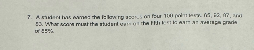 A student has earned the following scores on four 100 point tests. 65, 92, 87, and
83. What score must the student earn on the fifth test to earn an average grade 
of 85%.