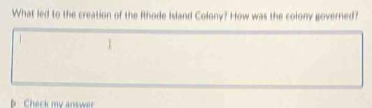 What led to the creation of the Rhode Island Colony? How was the colony governed? 
b Check my answer