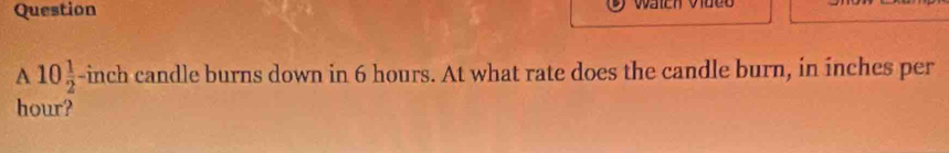 10 1/2  -inch candle burns down in 6 hours. At what rate does the candle burn, in inches per
hour?