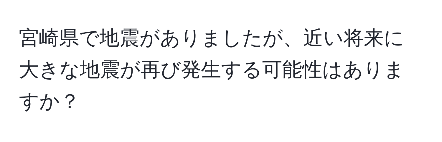 宮崎県で地震がありましたが、近い将来に大きな地震が再び発生する可能性はありますか？