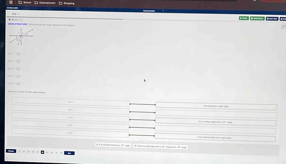 School Entertainment Shopping
.
O O d e
USING STRUCTURE Find all the unknown angle mesaures in the diagram.
m∠ 1=(x)^circ 
Q=□°
∠ 1=□°
∠ 4=□°
∠ b=90°
Justify your answer for each angle measure.
m∠1 It is marked as a right angle.
m∠ 2
m∠ 3 It is a vertical angle with a 30° angle.
m∠ 4
m∠ 5 It is a vertical angle with a right angle.
# It is complementary to a 30° angle. 1 It forms a right angle with a 30° angle and a 40° angle.