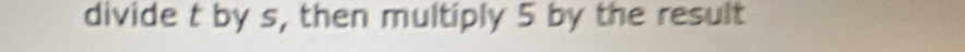 divide t by s, then multiply 5 by the result