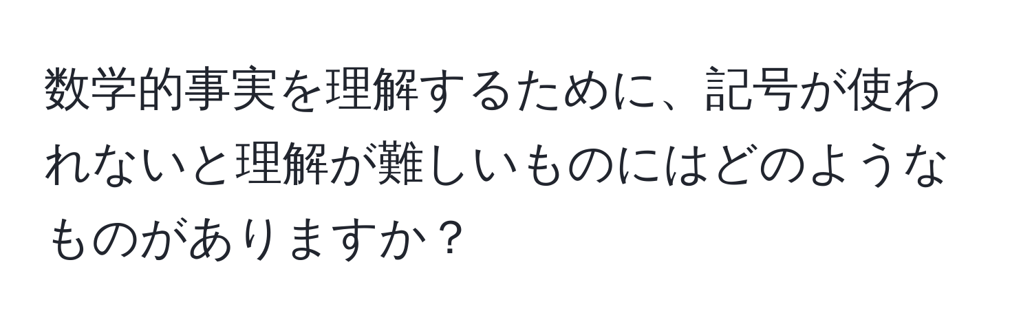 数学的事実を理解するために、記号が使われないと理解が難しいものにはどのようなものがありますか？