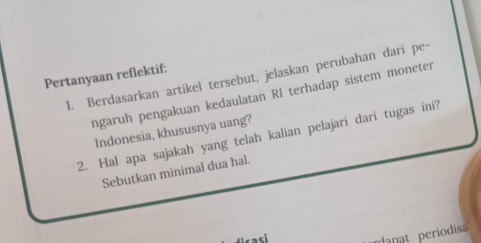 Pertanyaan reflektif: 
1. Berdasarkan artikel tersebut, jelaskan perubahan dari pe- 
ngaruh pengakuan kedaulatan RI terhadap sistem moneter 
Indonesia, khususnya uang? 
2. Hal apa sajakah yang telah kalian pelajari dari tugas ini? 
Sebutkan minimal dua hal. 
dapat periodisa