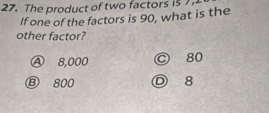 The product of two factors is 7,2
If one of the factors is 90, what is the
other factor?
Ⓐ 8,000 © 80
Ⓑ 800 D 8