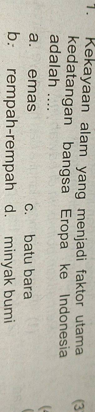 Kekayaan alam yang menjadi faktor utama
(3
kedatangan bangsa Eropa ke Indonesia
adalah ....
a. emas c. batu bara
b. rempah-rempah d. minyak bumi