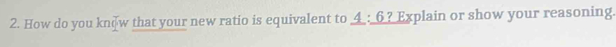 How do you knζw that your new ratio is equivalent to _ 4:_ 6 ? Explain or show your reasoning.