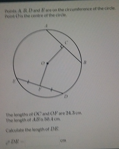 Points A. B. D and E are on the circumference of the circle. 
Point O is the centre of the circle. 
The lengths of OC and OF are 24.3 cm. 
The length of AB is 50.4 cm. 
Calculate the length of DE.
DE=
cm